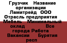 Грузчик › Название организации ­ Ламитрейд, ООО › Отрасль предприятия ­ Мебель › Минимальный оклад ­ 30 000 - Все города Работа » Вакансии   . Бурятия респ.